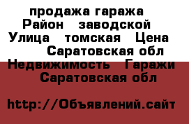 продажа гаража › Район ­ заводской › Улица ­ томская › Цена ­ 170 - Саратовская обл. Недвижимость » Гаражи   . Саратовская обл.